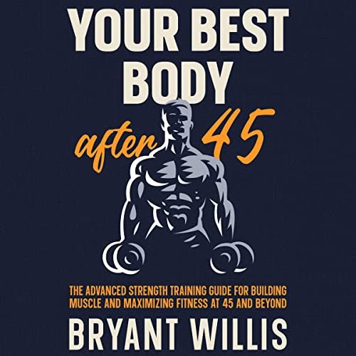 Your Best Body After 45: The Advanced Strength Training Guide for Building Muscle and Maximizing Fitness at 45 and Beyond Audible Audiobook – Unabridged
